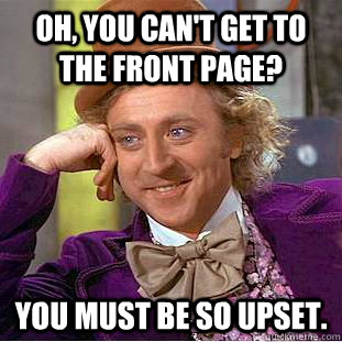 Oh, you can't get to the front page? You must be so upset.  Creepy Wonka