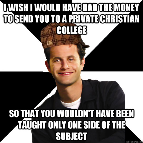 I wish I would have had the money to send you to a private christian college So that you wouldn't have been taught only one side of the subject  Scumbag Christian