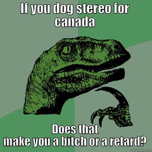 IF YOU DOG STEREO FOR CANADA DOES THAT MAKE YOU A BITCH OR A RETARD? Philosoraptor