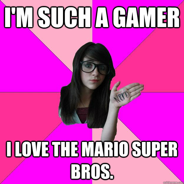 I'm such a gamer I love the Mario Super Bros.  Idiot Nerd Girl