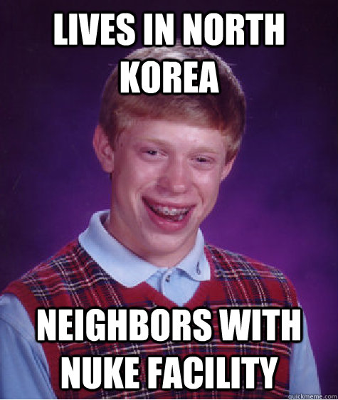 lives in north korea neighbors with nuke facility  Bad Luck Brian