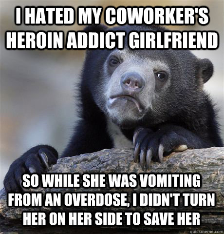 i hated my coworker's heroin addict girlfriend so while she was vomiting from an overdose, i didn't turn her on her side to save her  Confession Bear