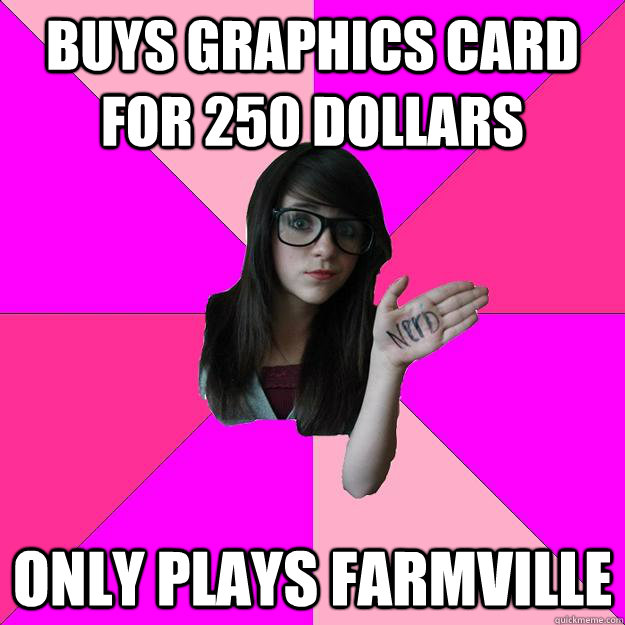 Buys graphics card for 250 dollars Only plays Farmville - Buys graphics card for 250 dollars Only plays Farmville  Idiot Nerd Girl