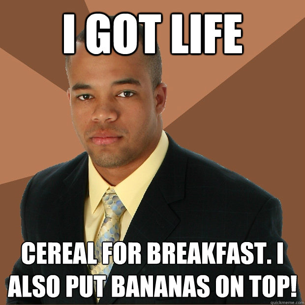 I got life cereal for breakfast. I also put bananas on top!  Successful Black Man