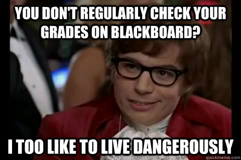 You don't regularly check your grades on blackboard? i too like to live dangerously  Dangerously - Austin Powers