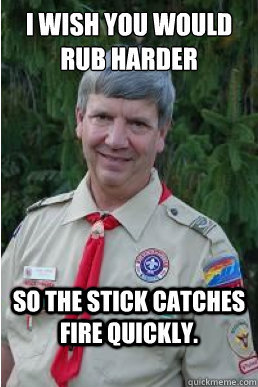 I wish you would rub harder so the stick catches fire quickly.  Harmless Scout Leader