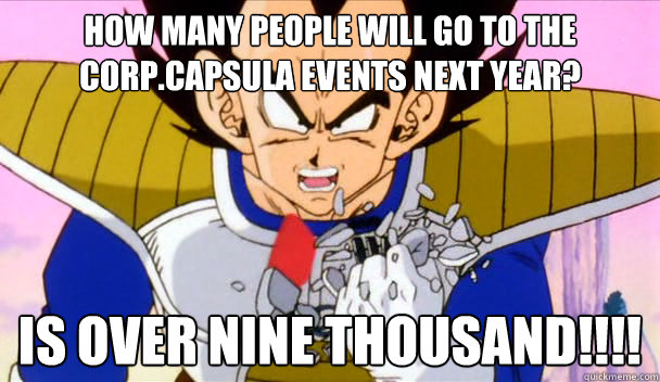 How many people will go to the Corp.Capsula events next year? IS OVER nine THOUSAND!!!!  Based Vegeta