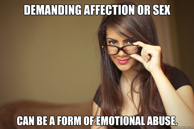 Demanding affection or sex can be a form of emotional abuse.  Actual Sexual Advice Girl