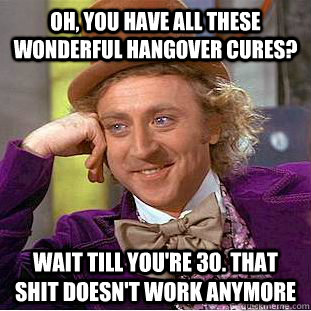 Oh, you have all these wonderful hangover cures? wait till you're 30. that shit doesn't work anymore - Oh, you have all these wonderful hangover cures? wait till you're 30. that shit doesn't work anymore  Condescending Wonka