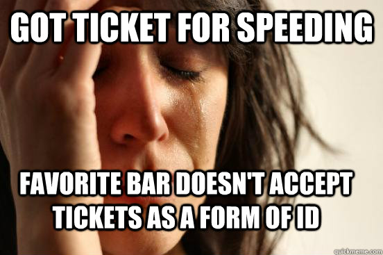 Got ticket for speeding Favorite bar doesn't accept tickets as a form of ID  First World Problems