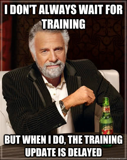 I don't always wait for training but when I do, the training update is delayed  The Most Interesting Man In The World