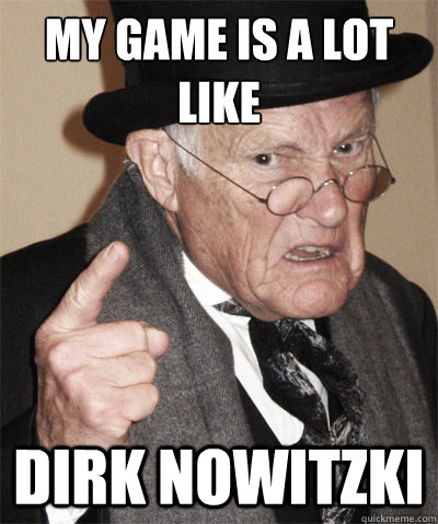 My game is a lot like Dirk Nowitzki  