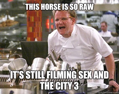 This horse is so raw  It's still filming sex and the city 3  Chef Ramsay