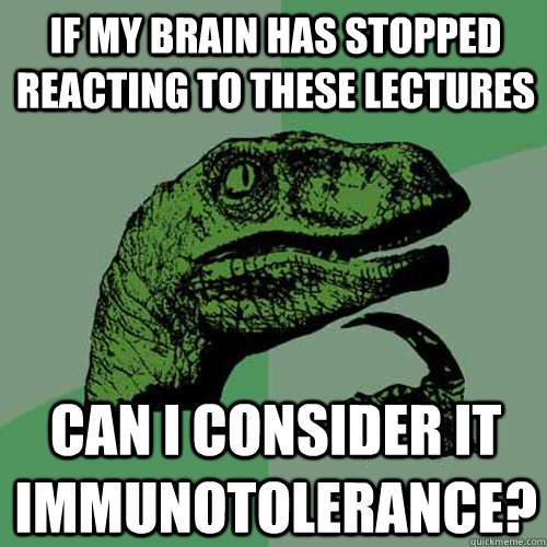 If my brain has stopped reacting to these lectures can i consider it immunotolerance?  Philosoraptor