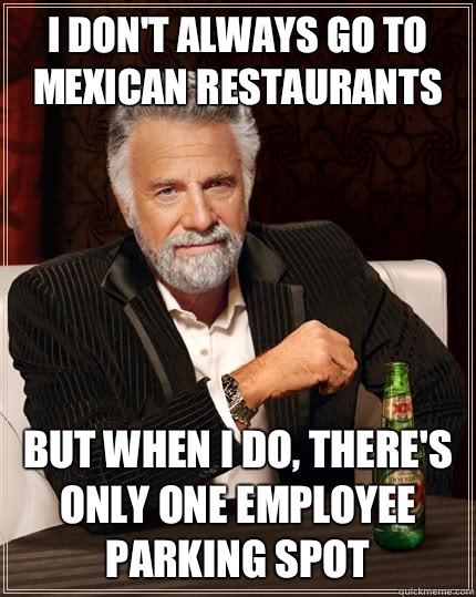 I don't always go to Mexican restaurants But when i do, there's only one employee parking spot - I don't always go to Mexican restaurants But when i do, there's only one employee parking spot  The Most Interesting Man In The World