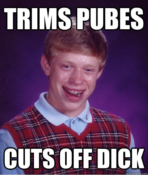 trims pubes cuts off dick  Bad Luck Brian