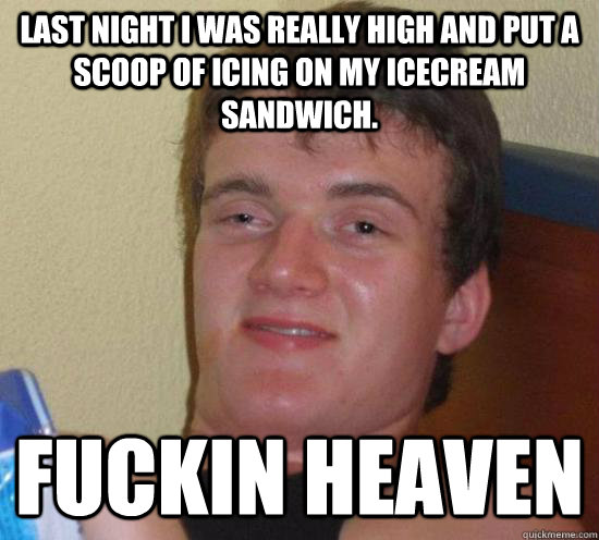 Last night I was really high and put a scoop of icing on my icecream sandwich.  FUCKIN HEAVEN   Really High Guy