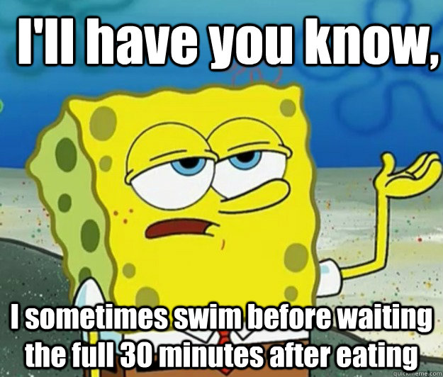 I'll have you know,  I sometimes swim before waiting the full 30 minutes after eating - I'll have you know,  I sometimes swim before waiting the full 30 minutes after eating  How tough am I