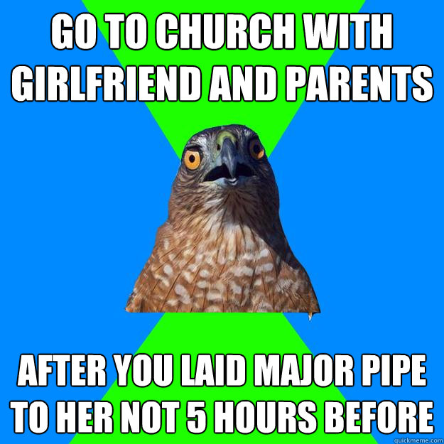 go to church with girlfriend and parents after you laid major pipe to her not 5 hours before  Hawkward