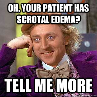 Oh, your patient has scrotal edema? Tell me more  Condescending Wonka