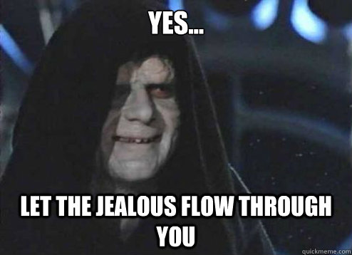 Yes... Let the jealous flow through you  Emperor Palpatine