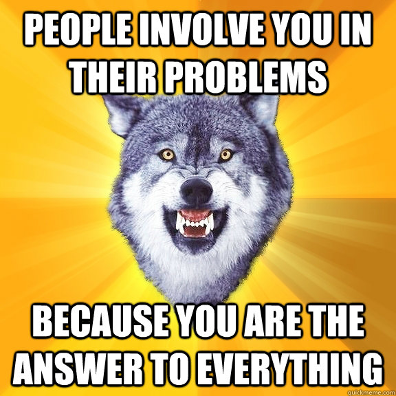 people involve you in their problems because you are the answer to everything - people involve you in their problems because you are the answer to everything  Courage Wolf