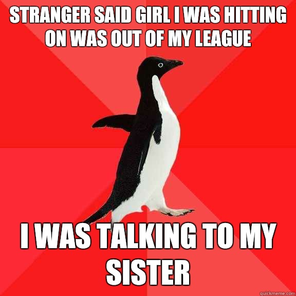 stranger said girl i was hitting on was out of my league i was talking to my sister  Socially Awesome Penguin