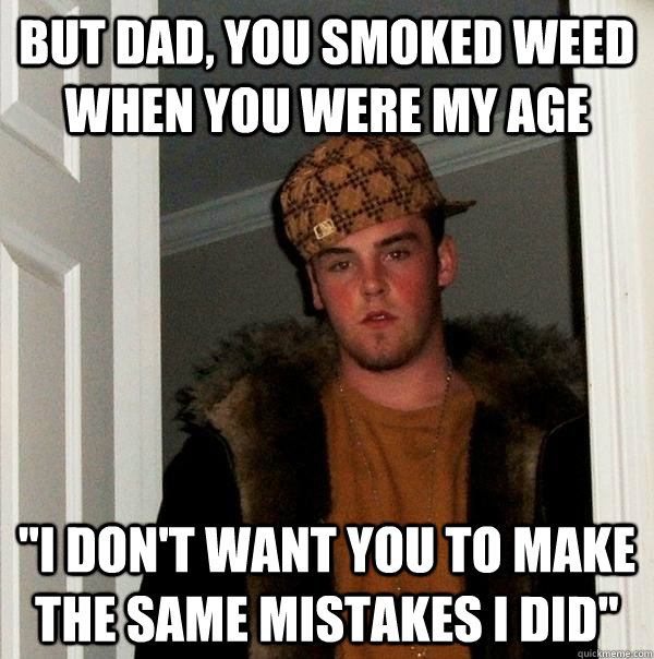 But dad, you smoked weed when you were my age 