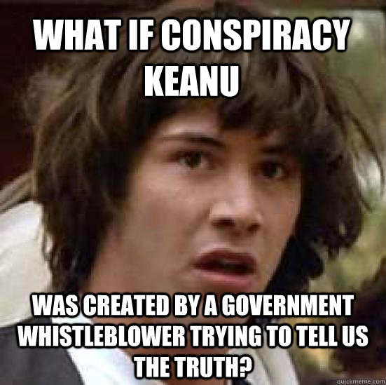 what if conspiracy keanu was created by a government whistleblower trying to tell us the truth?  conspiracy keanu