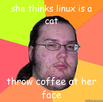 she thinks linux is a cat throw coffee at her face  Butthurt Dweller