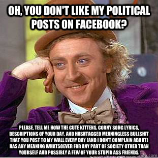 Oh, you don't like my political posts on Facebook? Please, tell me how the cute kittens, corny song lyrics, descriptions of your day, and hashtagged meaningless bullshit that you post to my wall every day (and I don't complain about) has any meaning whats - Oh, you don't like my political posts on Facebook? Please, tell me how the cute kittens, corny song lyrics, descriptions of your day, and hashtagged meaningless bullshit that you post to my wall every day (and I don't complain about) has any meaning whats  Condescending Wonka