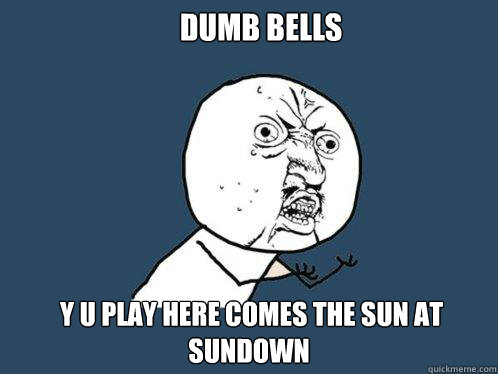 Dumb Bells  y u play here comes the sun at sundown  Y U No