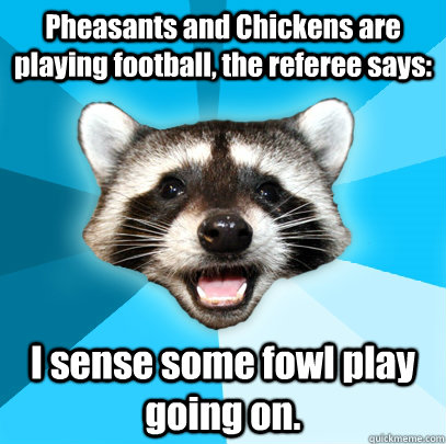 Pheasants and Chickens are playing football, the referee says: I sense some fowl play going on. - Pheasants and Chickens are playing football, the referee says: I sense some fowl play going on.  Lame Pun Coon