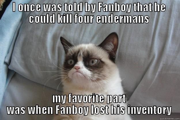 I ONCE WAS TOLD BY FANBOY THAT HE COULD KILL FOUR ENDERMANS MY FAVORITE PART WAS WHEN FANBOY LOST HIS INVENTORY Grumpy Cat