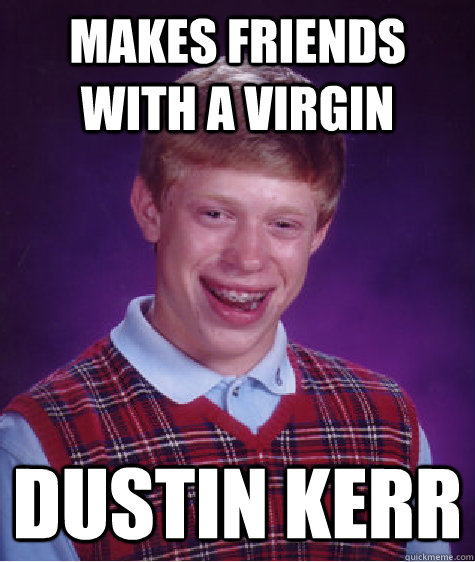 Makes friends with a virgin Dustin Kerr  Bad Luck Brian