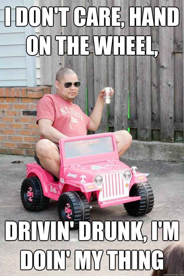 I don't care, hand on the wheel, 
 Drivin' drunk, I'm doin' my thing
  drunk dad