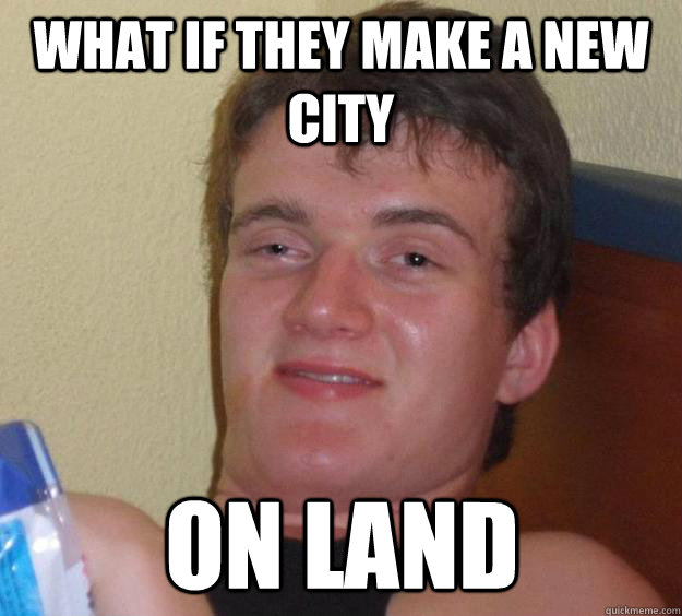 What if they make a new city on land  10 Guy