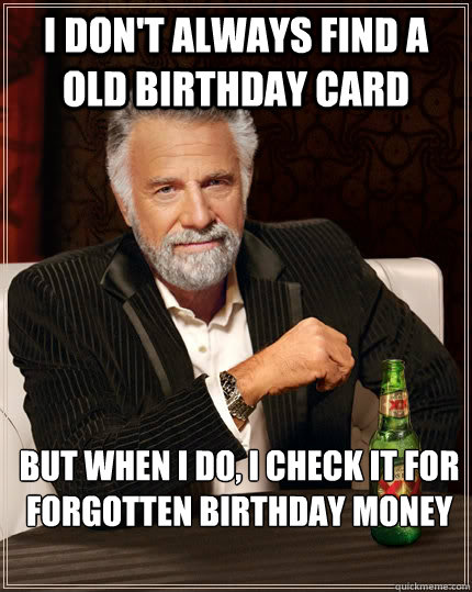 I don't always find a old birthday card but when i do, i check it for forgotten birthday money - I don't always find a old birthday card but when i do, i check it for forgotten birthday money  The Most Interesting Man In The World