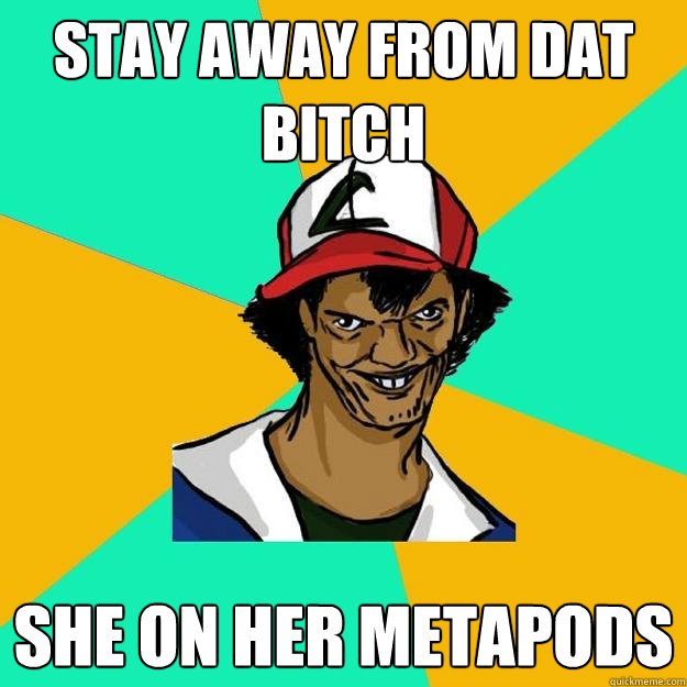 Stay away from dat bitch She on her Metapods  Ash Pedreiro