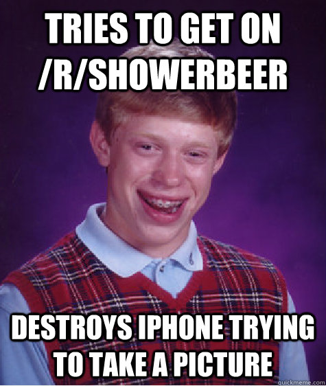 Tries to get on /r/showerbeer Destroys Iphone trying to take a picture  Bad Luck Brian