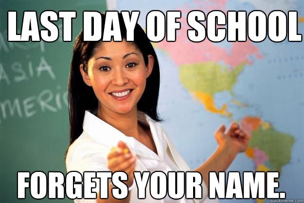 Last Day of school forgets your name. - Last Day of school forgets your name.  Unhelpful High School Teacher