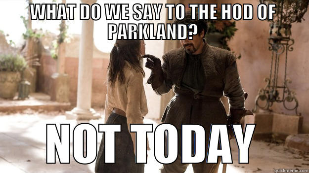 WHAT DO WE SAY TO THE HOD OF PARKLAND? NOT TODAY Arya not today