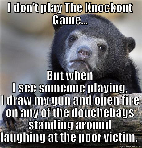 I DON'T PLAY THE KNOCKOUT GAME... BUT WHEN I SEE SOMEONE PLAYING, I DRAW MY GUN AND OPEN FIRE ON ANY OF THE DOUCHEBAGS STANDING AROUND LAUGHING AT THE POOR VICTIM.  Confession Bear