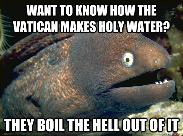 Want to know how the Vatican makes holy water? They boil the hell out of it  Bad Joke Eel