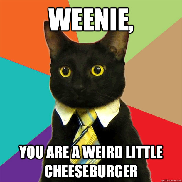 Weenie, You are a weird little cheeseburger  Business Cat