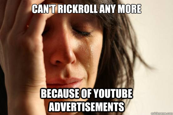 can't rickroll any more because of youtube advertisements  First World Problems