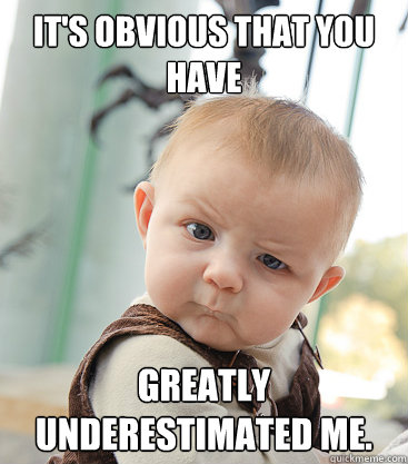 It's obvious that you have greatly underestimated me.  skeptical baby