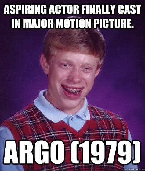 ASPIRING ACTOR FINALLY CAST IN MAJOR MOTION PICTURE. Argo (1979)  Bad Luck Brian