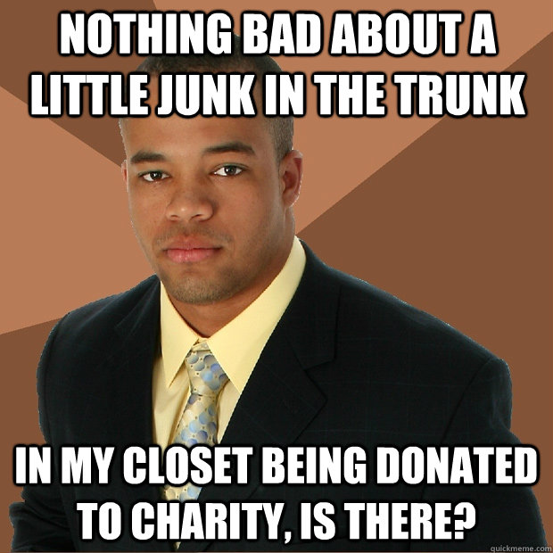 Nothing bad about a little junk in the trunk in my closet being donated to charity, is there?  Successful Black Man