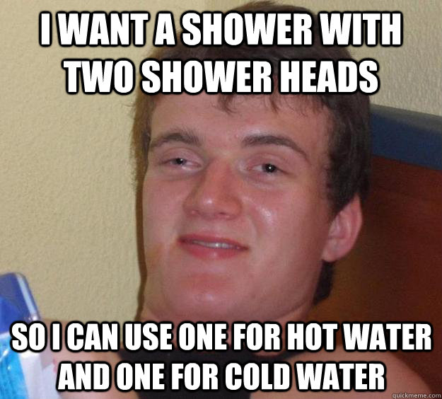 i want a shower with two shower heads so i can use one for hot water and one for cold water  10 Guy